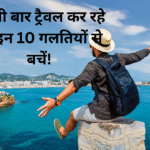 पहली बार ट्रैवल कर रहे हैं इन 10 गलतियों से बचें!